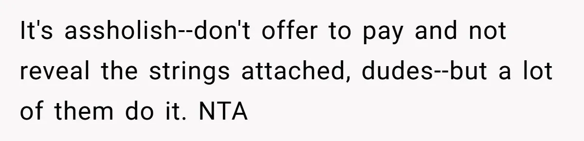 It's assholish--don't offer to pay and not reveal the strings attached, dudes--but a lot of them do it. NTA