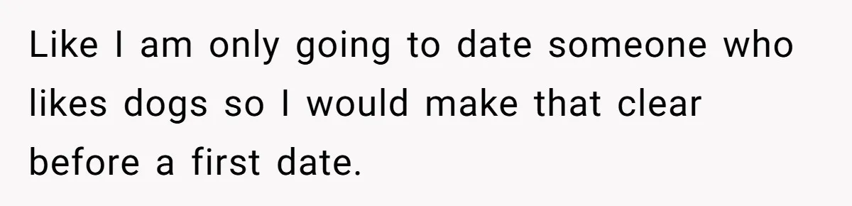 Like I am only going to date someone who likes dogs so I would make that clear before a first date.