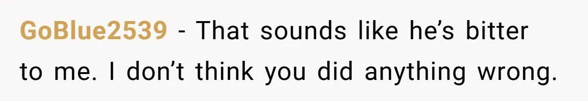 GoBlue2539 − That sounds like he’s bitter to me. I don’t think you did anything wrong.