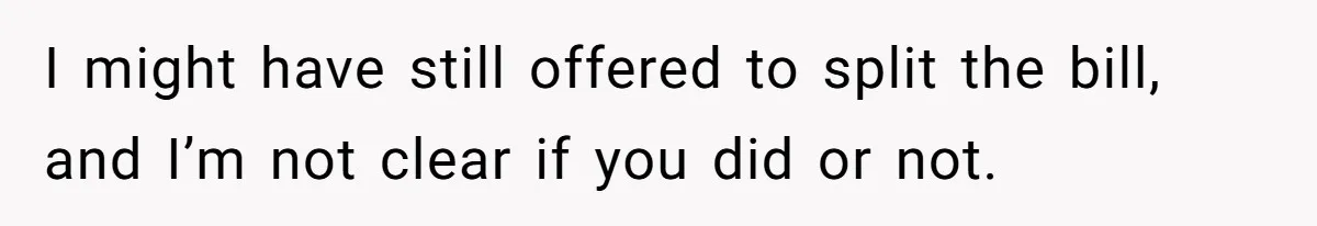 I might have still offered to split the bill, and I’m not clear if you did or not.