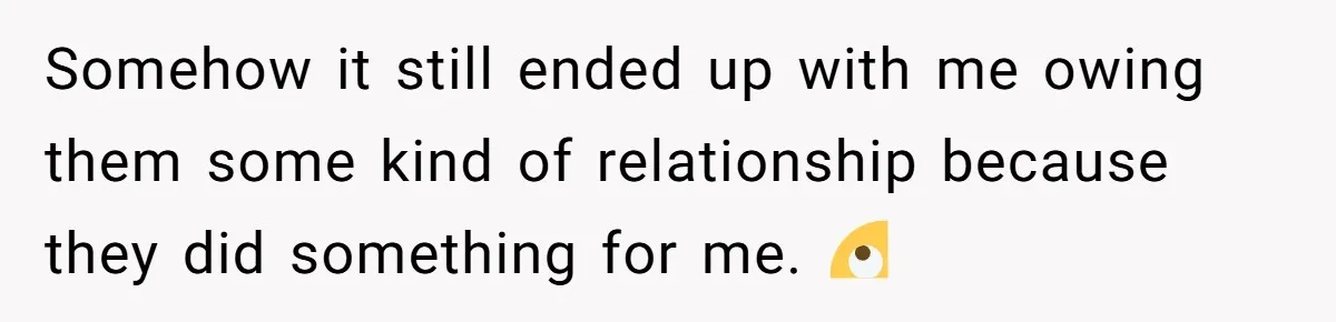 Somehow it still ended up with me owing them some kind of relationship because they did something for me. 🙄