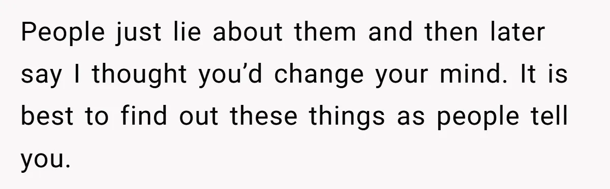 People just lie about them and then later say I thought you’d change your mind. It is best to find out these things as people tell you.
