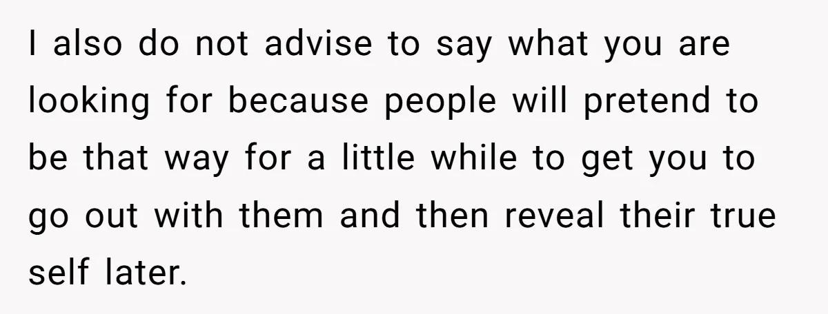 I also do not advise to say what you are looking for because people will pretend to be that way for a little while to get you to go out...