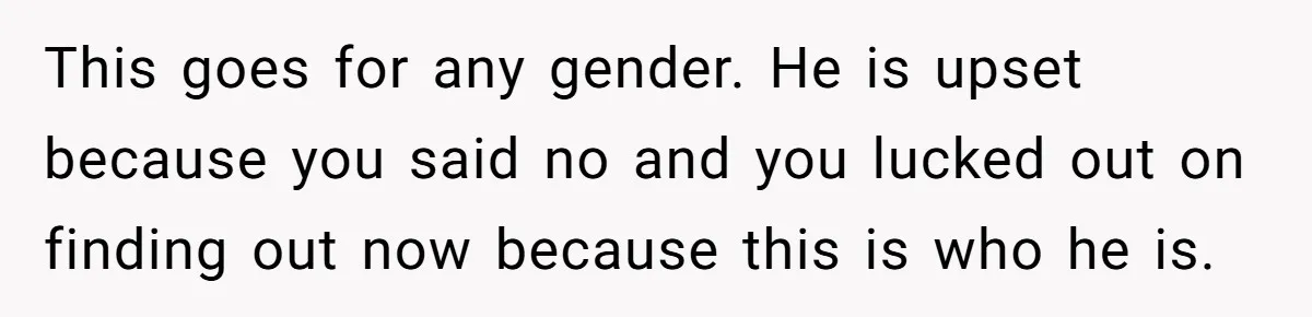 This goes for any gender. He is upset because you said no and you lucked out on finding out now because this is who he is.