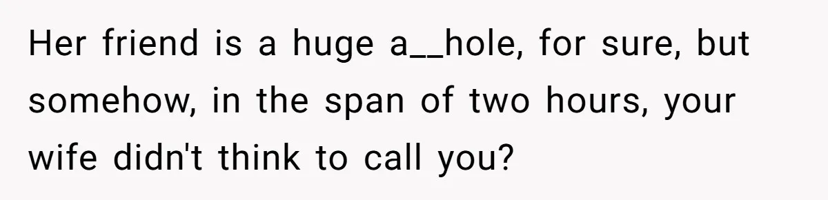 Her friend is a huge a__hole, for sure, but somehow, in the span of two hours, your wife didn't think to call you?