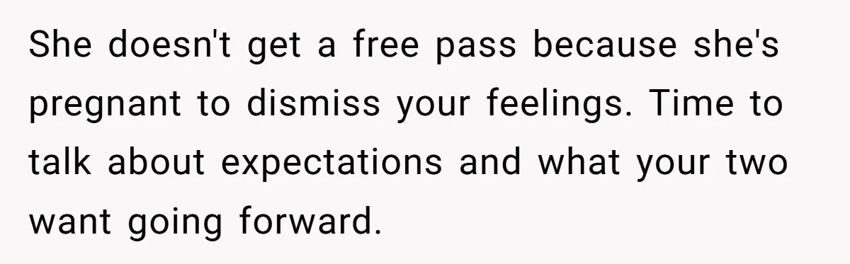 She doesn't get a free pass because she's pregnant to dismiss your feelings. Time to talk about expectations and what your two want going forward.