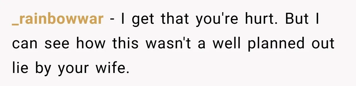 _rainbowwar − I get that you're hurt. But I can see how this wasn't a well planned out lie by your wife.