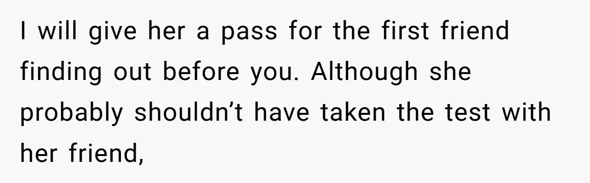 I will give her a pass for the first friend finding out before you. Although she probably shouldn’t have taken the test with her friend,