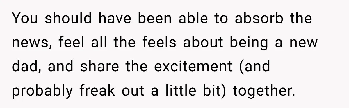 You should have been able to absorb the news, feel all the feels about being a new dad, and share the excitement (and probably freak out a little bit) together.