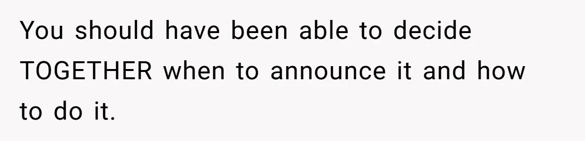 You should have been able to decide TOGETHER when to announce it and how to do it.