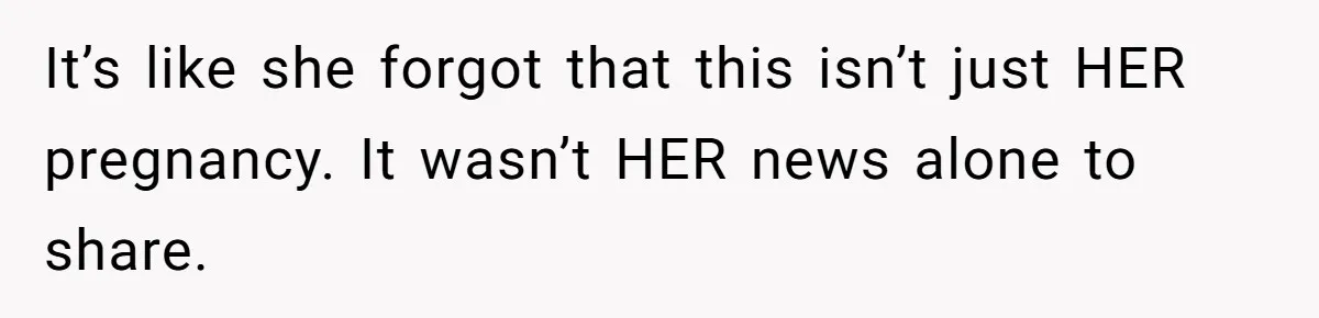 It’s like she forgot that this isn’t just HER pregnancy. It wasn’t HER news alone to share.