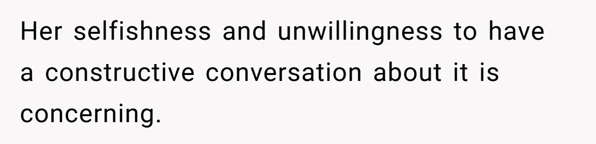Her selfishness and unwillingness to have a constructive conversation about it is concerning.