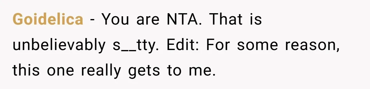 Goidelica − You are NTA. That is unbelievably s__tty. Edit: For some reason, this one really gets to me.