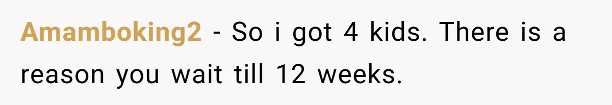 Amamboking2 − So i got 4 kids. There is a reason you wait till 12 weeks.