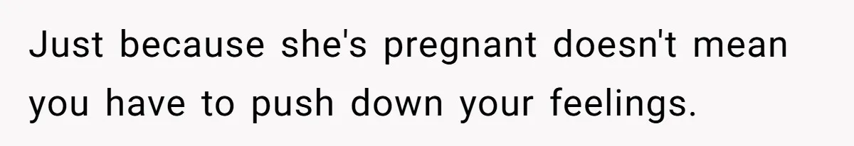 Just because she's pregnant doesn't mean you have to push down your feelings.