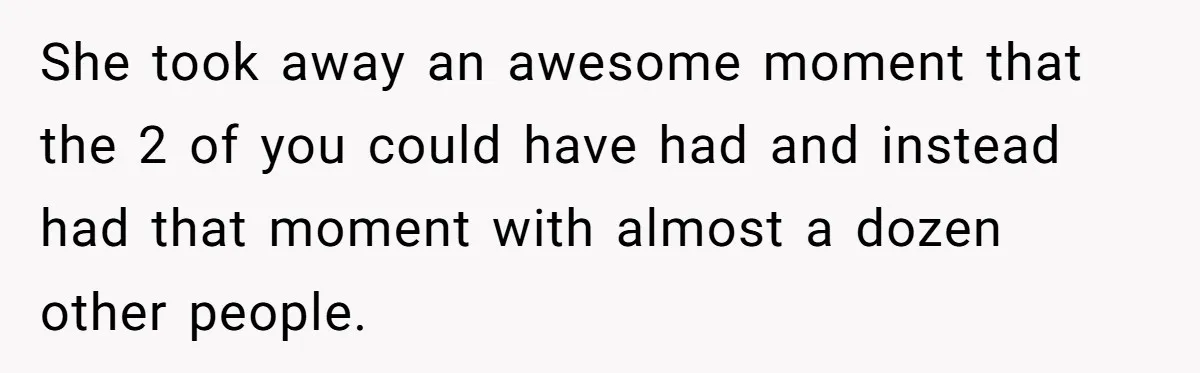 She took away an awesome moment that the 2 of you could have had and instead had that moment with almost a dozen other people.