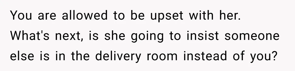You are allowed to be upset with her. What's next, is she going to insist someone else is in the delivery room instead of you?