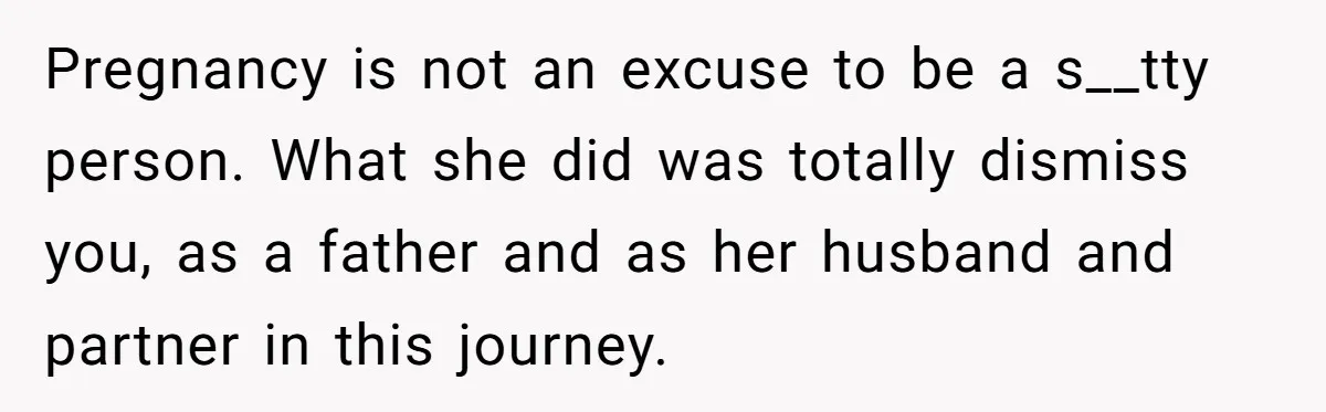 Pregnancy is not an excuse to be a s__tty person. What she did was totally dismiss you, as a father and as her husband and partner in this journey.