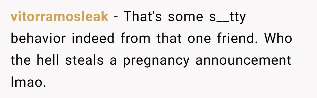 vitorramosleak − That's some s__tty behavior indeed from that one friend. Who the hell steals a pregnancy announcement lmao.