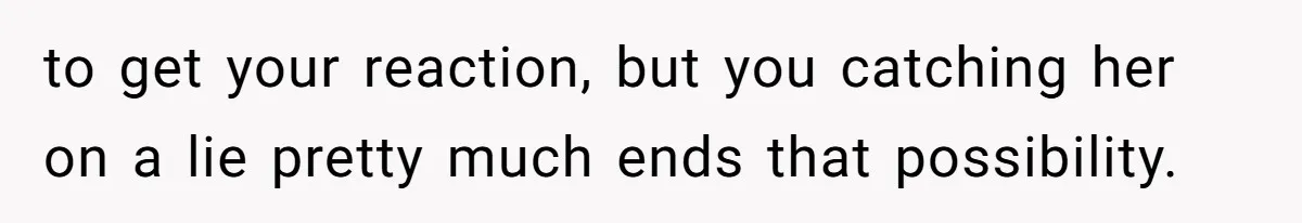 to get your reaction, but you catching her on a lie pretty much ends that possibility.