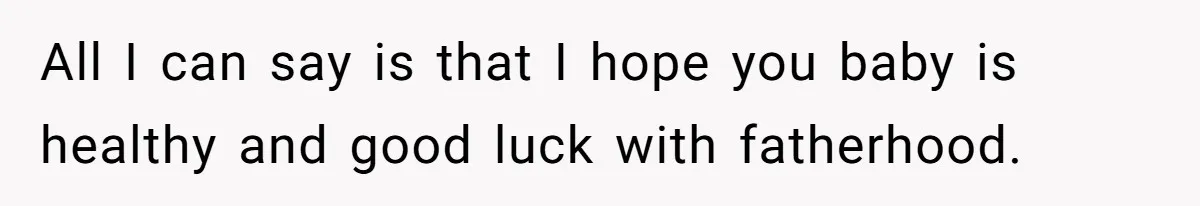 All I can say is that I hope you baby is healthy and good luck with fatherhood.