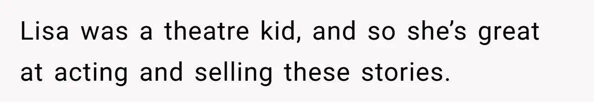 Lisa was a theatre kid, and so she’s great at acting and selling these stories.