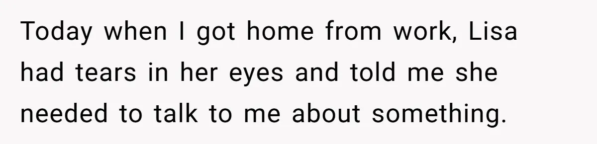 Today when I got home from work, Lisa had tears in her eyes and told me she needed to talk to me about something.