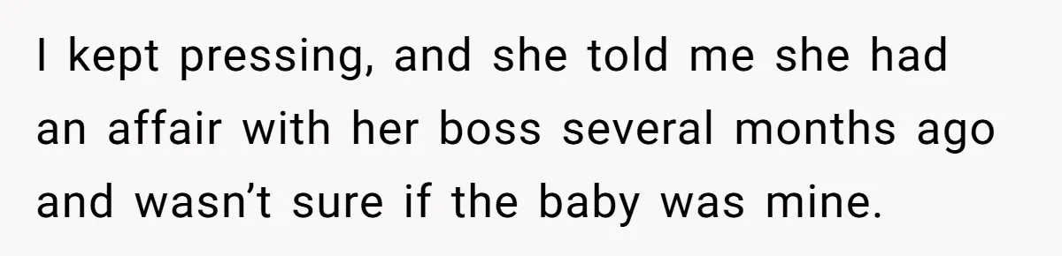 I kept pressing, and she told me she had an affair with her boss several months ago and wasn’t sure if the baby was mine.