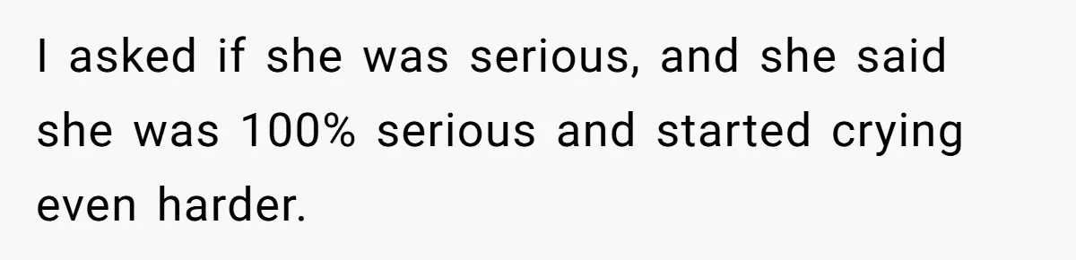 I asked if she was serious, and she said she was 100% serious and started crying even harder.