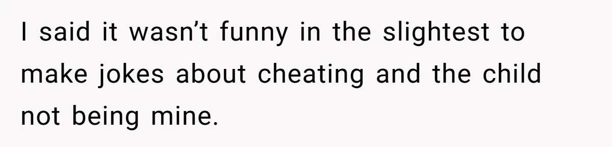 I said it wasn’t funny in the slightest to make jokes about cheating and the child not being mine.