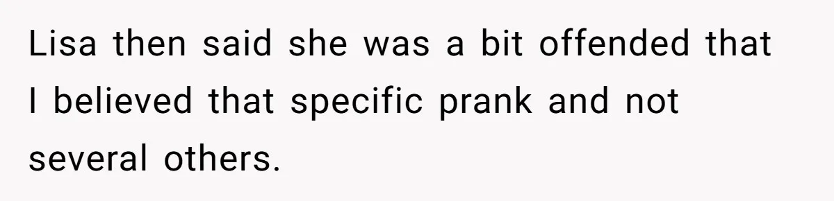 Lisa then said she was a bit offended that I believed that specific prank and not several others.