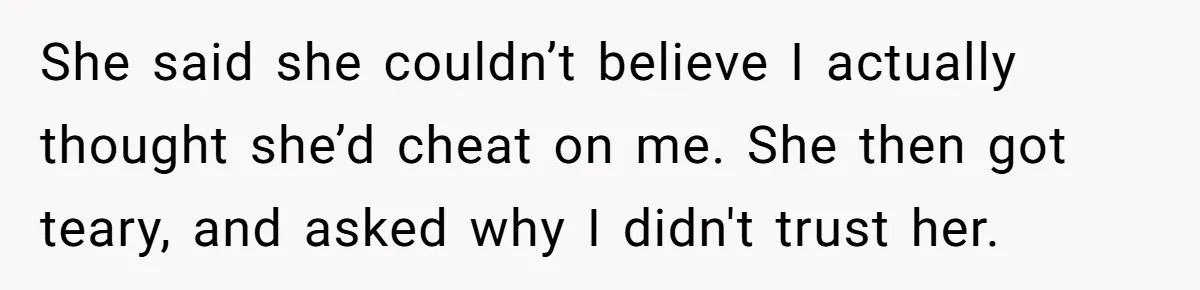She said she couldn’t believe I actually thought she’d cheat on me. She then got teary, and asked why I didn't trust her.