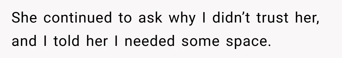 She continued to ask why I didn’t trust her, and I told her I needed some space.
