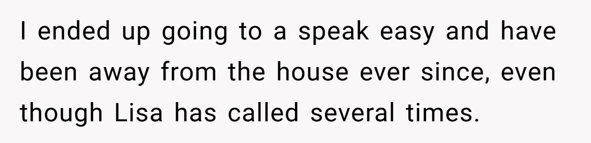 I ended up going to a speak easy and have been away from the house ever since, even though Lisa has called several times.