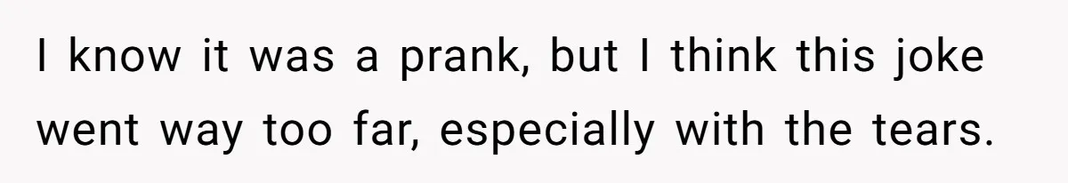 I know it was a prank, but I think this joke went way too far, especially with the tears.