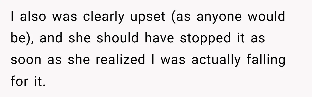 I also was clearly upset (as anyone would be), and she should have stopped it as soon as she realized I was actually falling for it.
