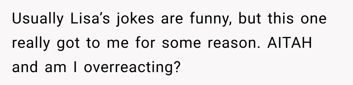 Usually Lisa’s jokes are funny, but this one really got to me for some reason. AITAH and am I overreacting?