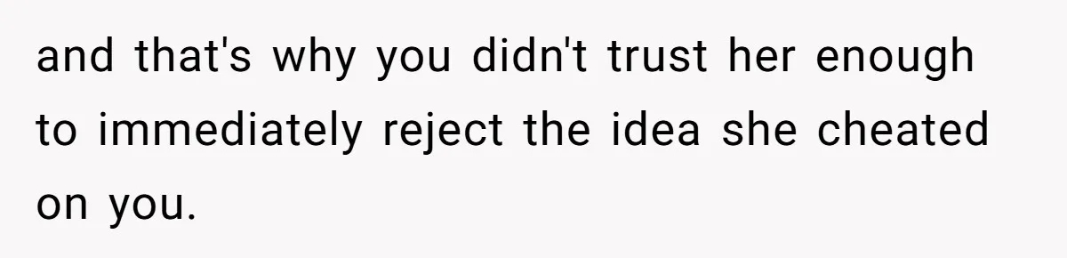 and that's why you didn't trust her enough to immediately reject the idea she cheated on you.