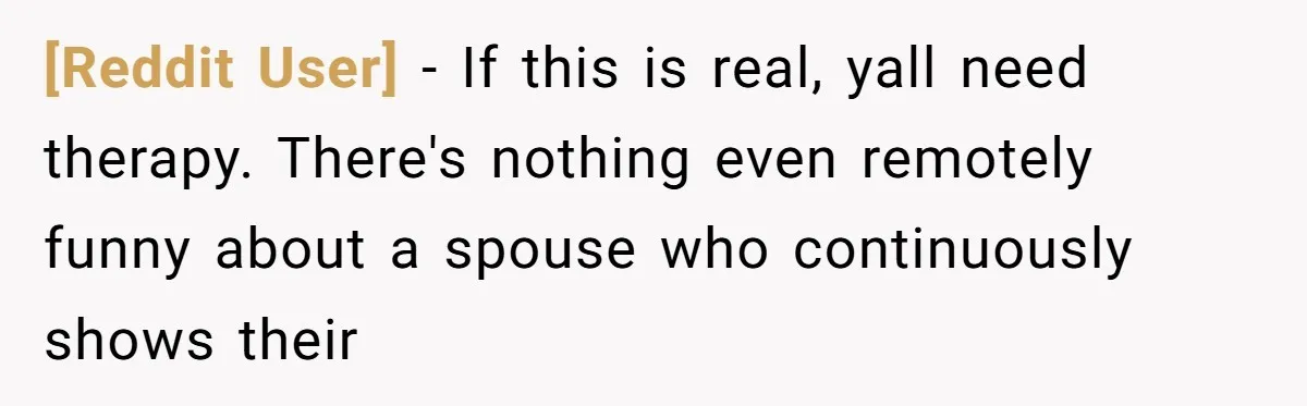 [Reddit User] − If this is real, yall need therapy. There's nothing even remotely funny about a spouse who continuously shows their