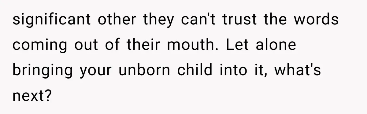 significant other they can't trust the words coming out of their mouth. Let alone bringing your unborn child into it, what's next?