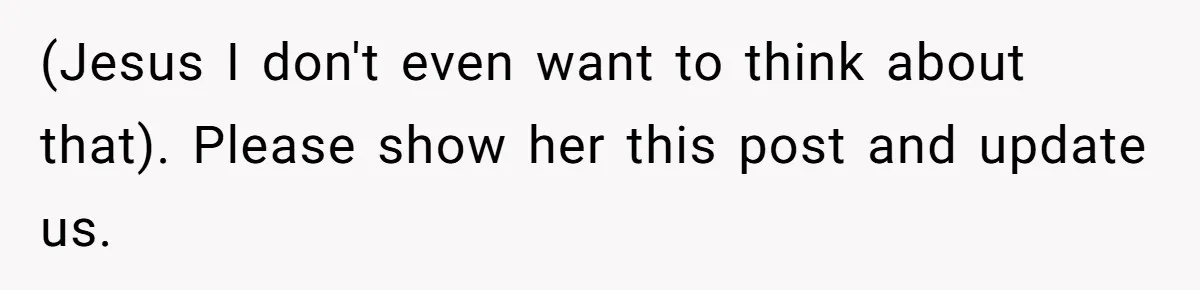 (Jesus I don't even want to think about that). Please show her this post and update us.