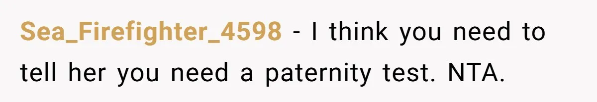 Sea_Firefighter_4598 − I think you need to tell her you need a paternity test. NTA.