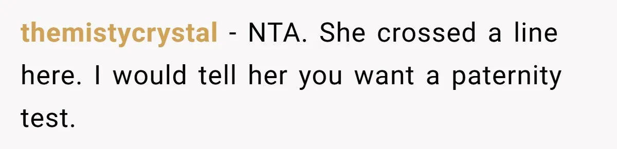 themistycrystal − NTA. She crossed a line here. I would tell her you want a paternity test.
