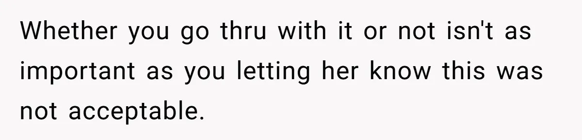 Whether you go thru with it or not isn't as important as you letting her know this was not acceptable.