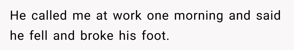 He called me at work one morning and said he fell and broke his foot.