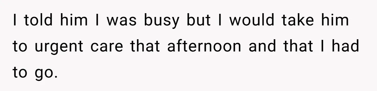 I told him I was busy but I would take him to urgent care that afternoon and that I had to go.