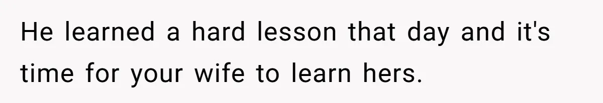 He learned a hard lesson that day and it's time for your wife to learn hers.