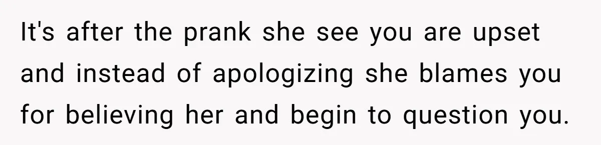It's after the prank she see you are upset and instead of apologizing she blames you for believing her and begin to question you.