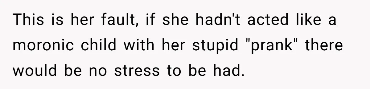 This is her fault, if she hadn't acted like a moronic child with her stupid "prank" there would be no stress to be had.