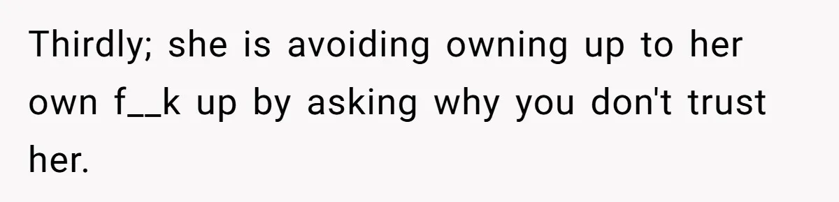 Thirdly; she is avoiding owning up to her own f__k up by asking why you don't trust her.